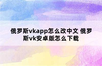 俄罗斯vkapp怎么改中文 俄罗斯vk安卓版怎么下载